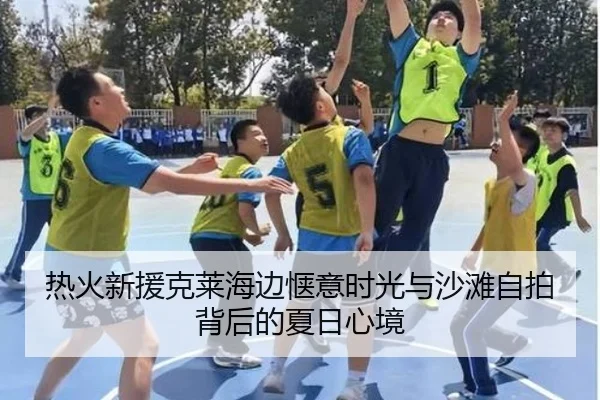 热火新援克莱海边惬意时光与沙滩自拍背后的夏日心境（Kaiyun）