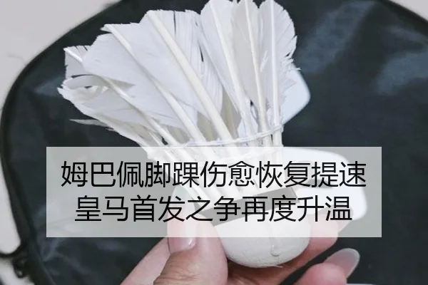 姆巴佩脚踝伤愈恢复提速 皇马首发之争再度升温（Kaiyun）