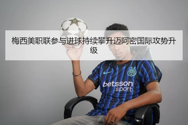 梅西美职联参与进球持续攀升迈阿密国际攻势升级（Kaiyun）