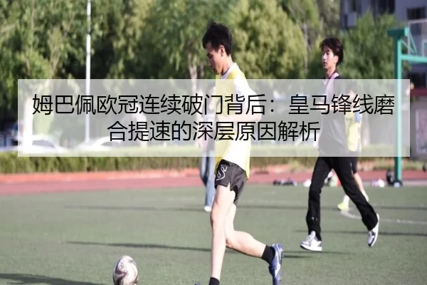 姆巴佩欧冠连续破门背后：皇马锋线磨合提速的深层原因解析 | Kaiyun
