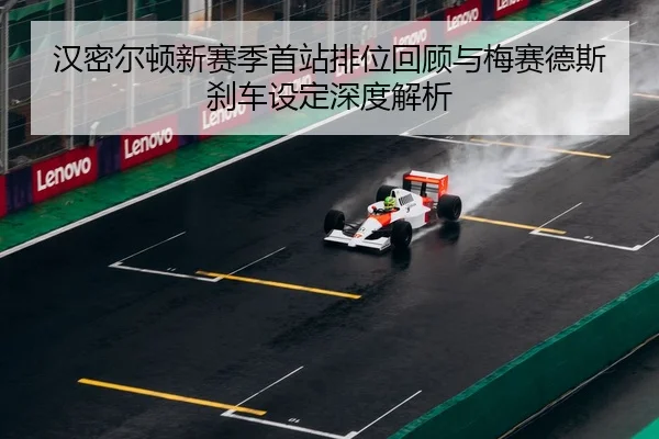 汉密尔顿新赛季首站排位回顾与梅赛德斯刹车设定深度解析（Kaiyun）
